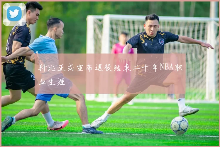 科比正式宣布退役结束二十年NBA职业生涯