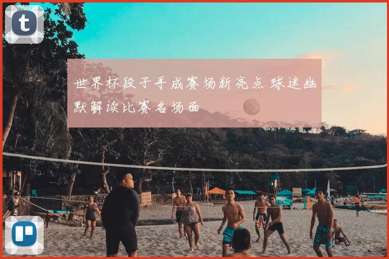 世界杯段子手成赛场新亮点 球迷幽默解读比赛名场面