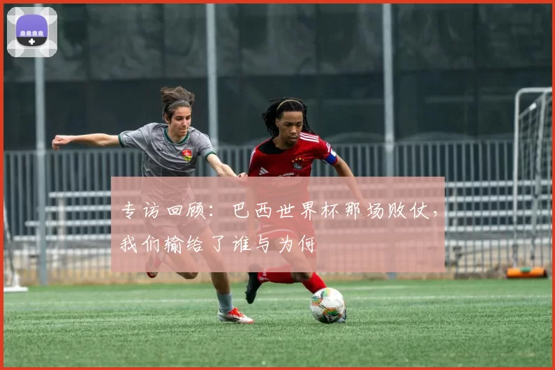 专访回顾:巴西世界杯那场败仗,我们输给了谁与为何