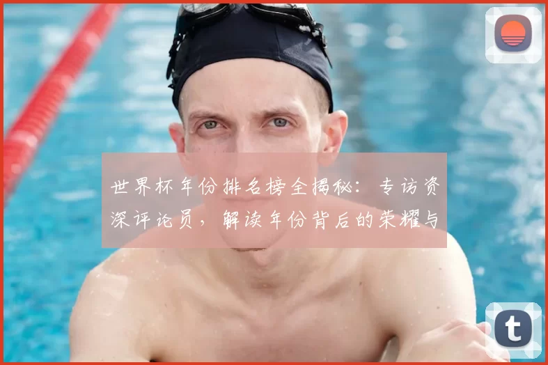 世界杯年份排名榜全揭秘：专访资深评论员，解读年份背后的荣耀与遗憾
