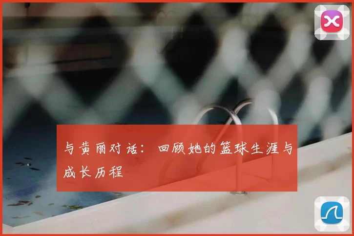 与黄丽对话:回顾她的篮球生涯与成长历程