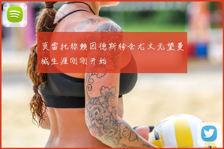 莫雷托称赖因德斯转会尤文无望曼城生涯刚刚开始