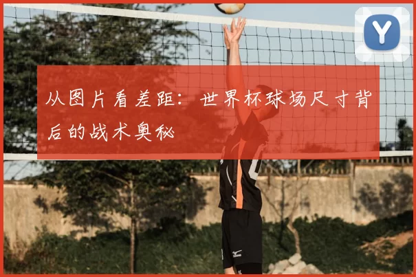 从图片看差距：世界杯球场尺寸背后的战术奥秘