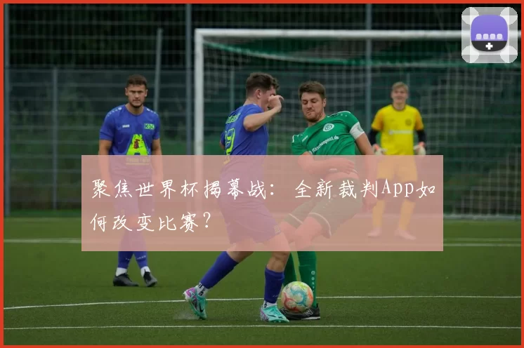聚焦世界杯揭幕战：全新裁判App如何改变比赛？