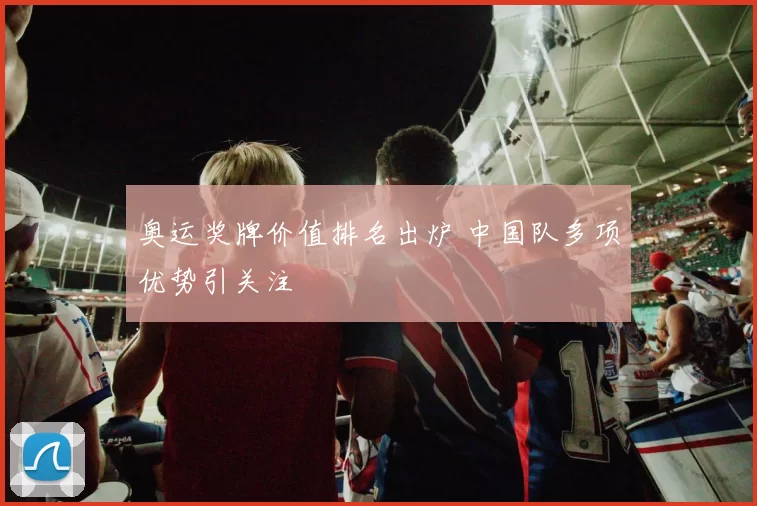 奥运奖牌价值排名出炉 中国队多项优势引关注