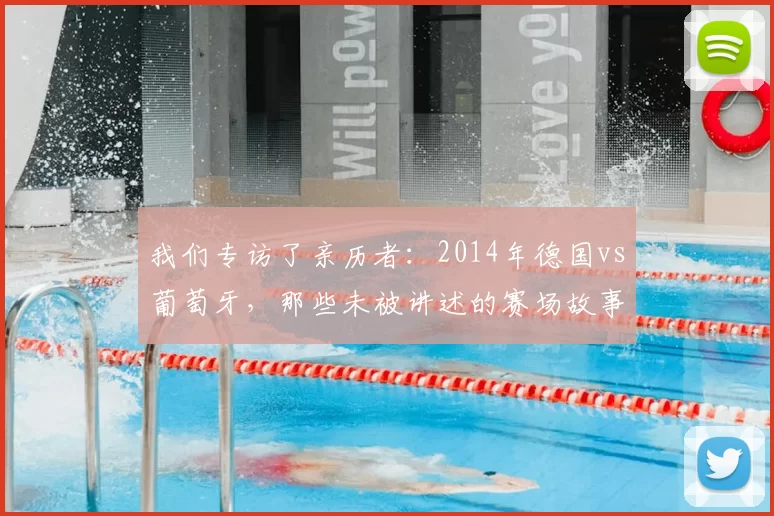 我们专访了亲历者:2014年德国vs葡萄牙,那些未被讲述的赛场故事