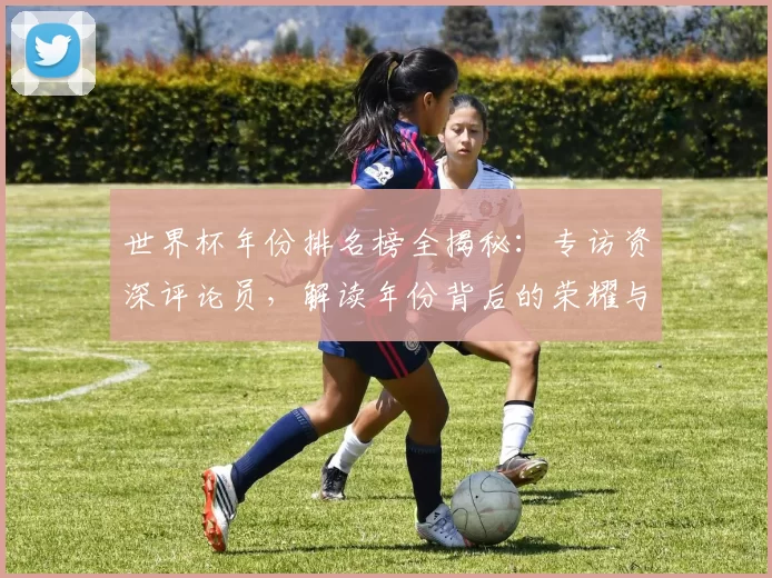 世界杯年份排名榜全揭秘:专访资深评论员,解读年份背后的荣耀与遗憾