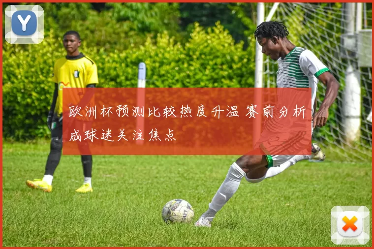 欧洲杯预测比较热度升温 赛前分析成球迷关注焦点