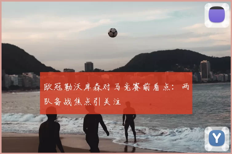 欧冠勒沃库森对马竞赛前看点:两队备战焦点引关注