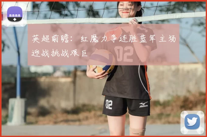 英超前瞻：红魔力争连胜蓝军主场迎战挑战艰巨