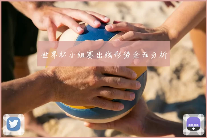 世界杯小组赛出线形势全面分析