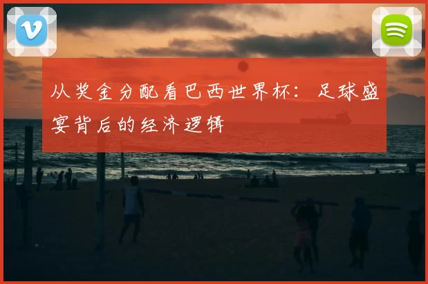 从奖金分配看巴西世界杯:足球盛宴背后的经济逻辑
