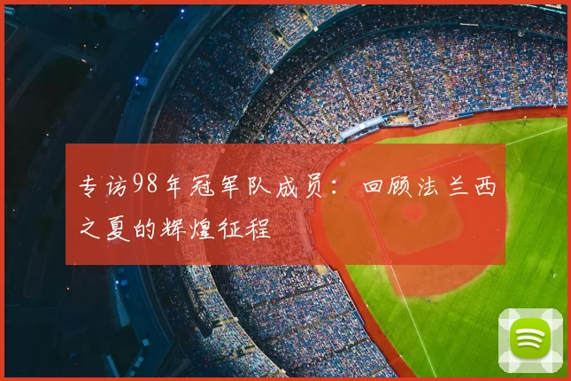 专访98年冠军队成员:回顾法兰西之夏的辉煌征程