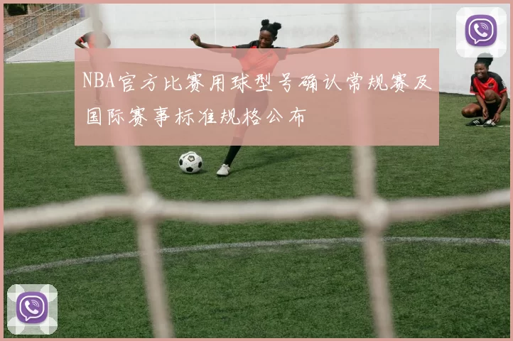 NBA官方比赛用球型号确认常规赛及国际赛事标准规格公布
