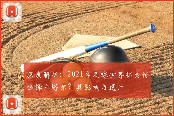 深度解析：2021年足球世界杯为何选择卡塔尔？其影响与遗产