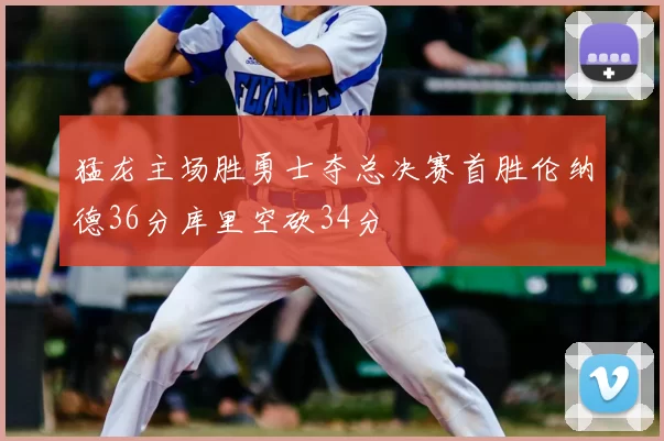 猛龙主场胜勇士夺总决赛首胜伦纳德36分库里空砍34分