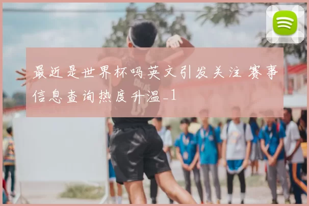 最近是世界杯吗英文引发关注 赛事信息查询热度升温_1
