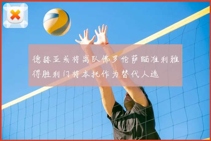 德赫亚或将离队佛罗伦萨瞄准利雅得胜利门将本托作为替代人选