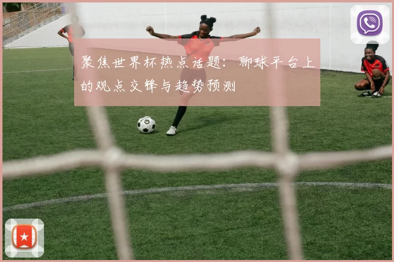 聚焦世界杯热点话题:聊球平台上的观点交锋与趋势预测