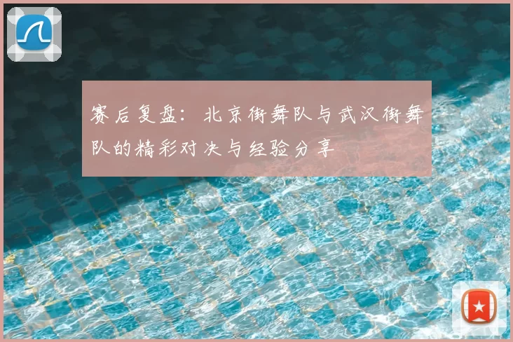赛后复盘:北京街舞队与武汉街舞队的精彩对决与经验分享