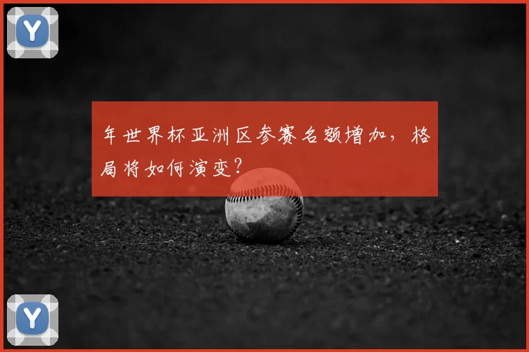 年世界杯亚洲区参赛名额增加，格局将如何演变？