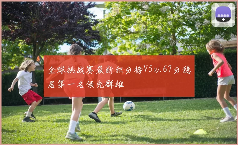 全球挑战赛最新积分榜V5以67分稳居第一名领先群雄