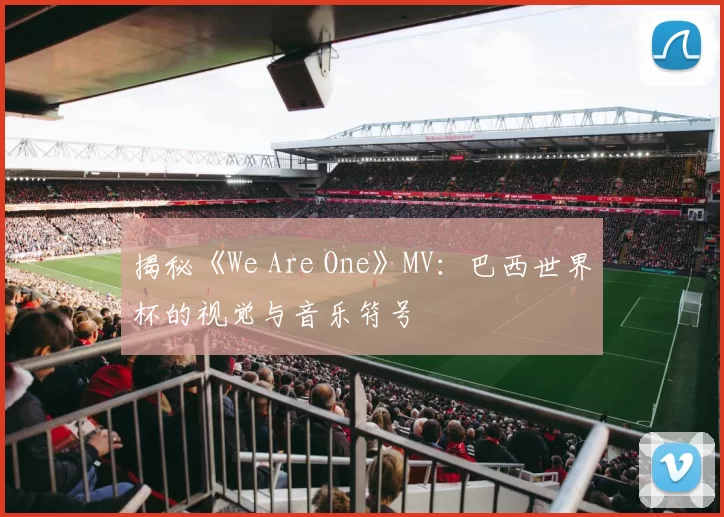 揭秘《We Are One》MV:巴西世界杯的视觉与音乐符号