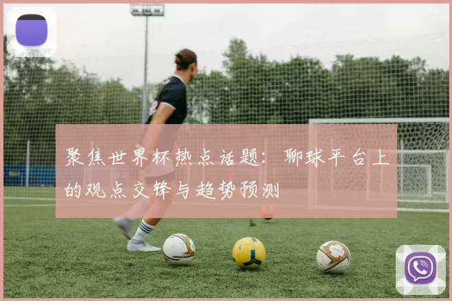 聚焦世界杯热点话题：聊球平台上的观点交锋与趋势预测