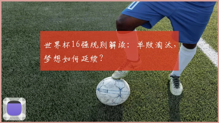 世界杯16强规则解读：单败淘汰，梦想如何延续？