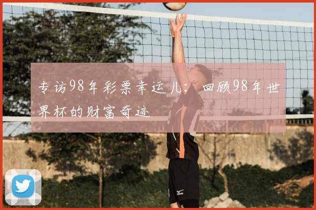 专访98年彩票幸运儿:回顾98年世界杯的财富奇迹