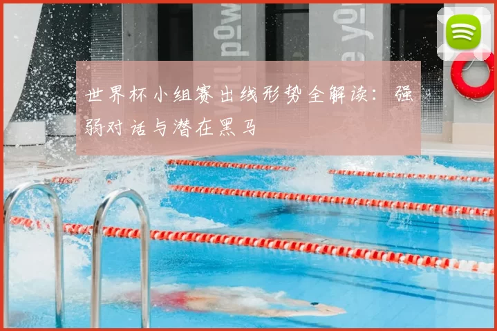 世界杯小组赛出线形势全解读:强弱对话与潜在黑马