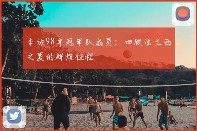 专访98年冠军队成员:回顾法兰西之夏的辉煌征程