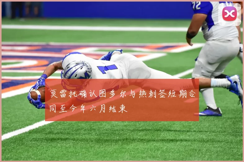 莫雷托确认图多尔与热刺签短期合同至今年六月结束