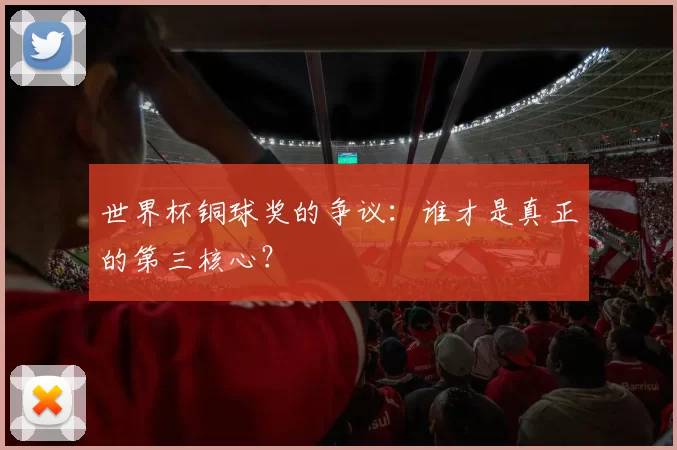 世界杯铜球奖的争议:谁才是真正的第三核心?