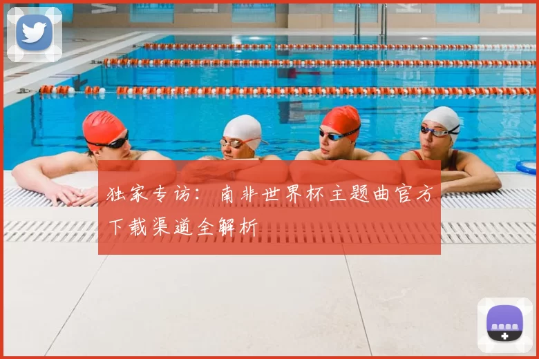 独家专访：南非世界杯主题曲官方下载渠道全解析