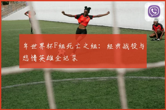 年世界杯F组死亡之组：经典战役与悲情英雄全记录