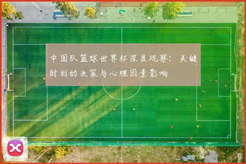 中国队篮球世界杯深度观察:关键时刻的决策与心理因素影响