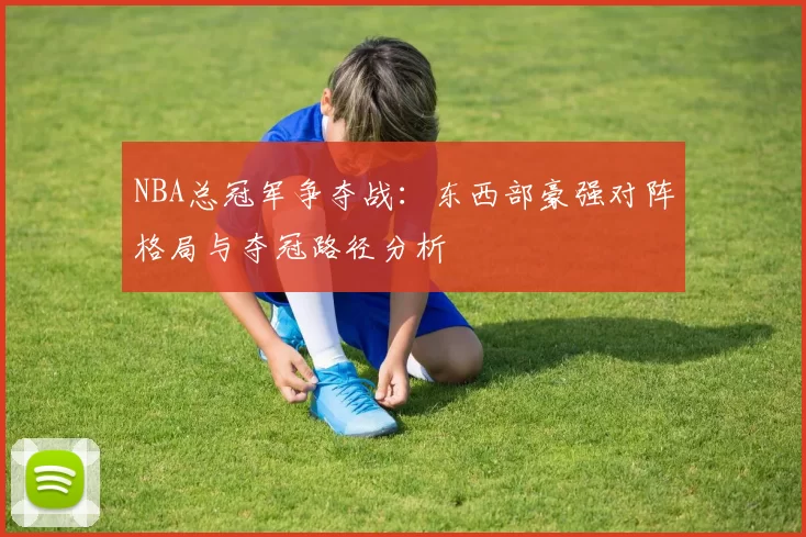 NBA总冠军争夺战:东西部豪强对阵格局与夺冠路径分析