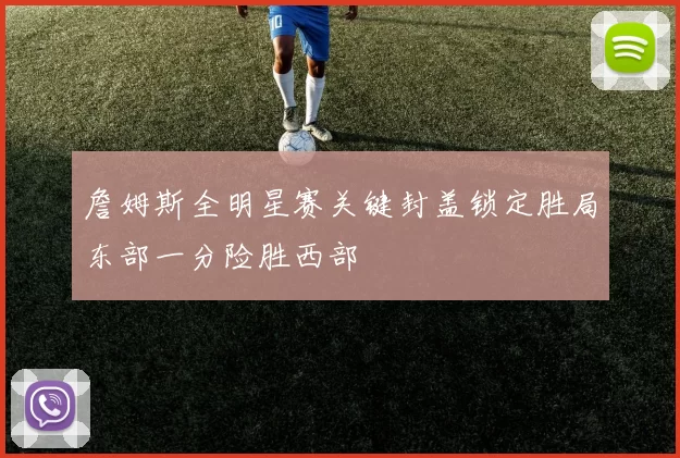 詹姆斯全明星赛关键封盖锁定胜局东部一分险胜西部