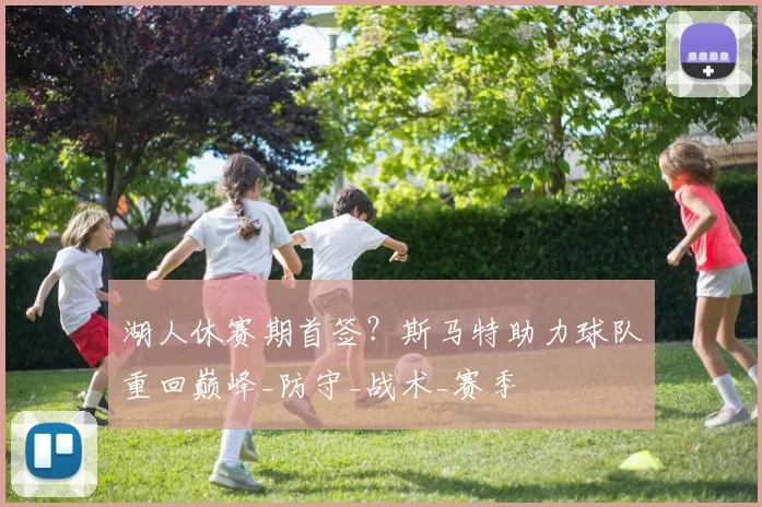 湖人休赛期首签？斯马特助力球队重回巅峰_防守_战术_赛季