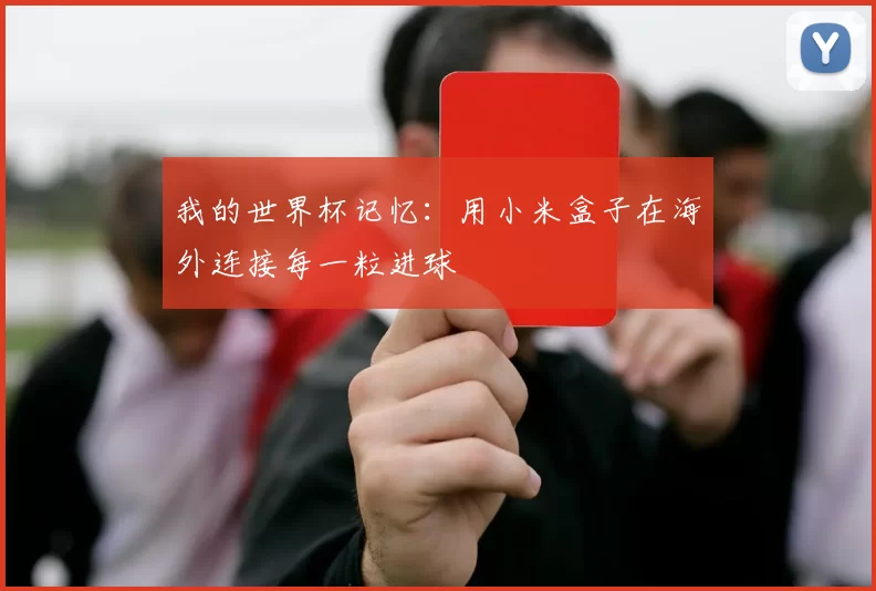 我的世界杯记忆：用小米盒子在海外连接每一粒进球