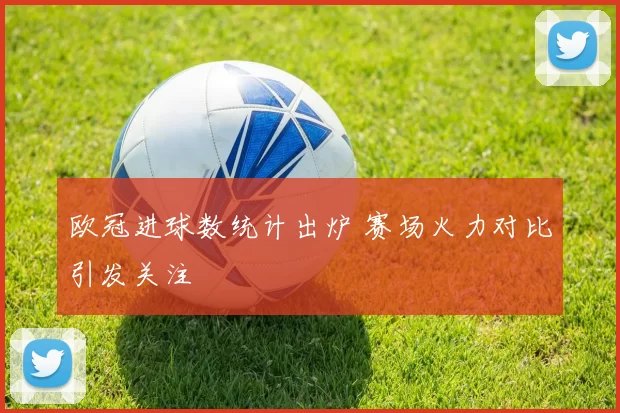 欧冠进球数统计出炉 赛场火力对比引发关注