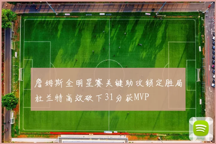 詹姆斯全明星赛关键助攻锁定胜局杜兰特高效砍下31分获MVP