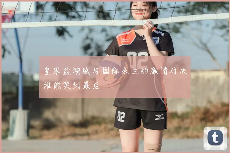 皇家盐湖城与国际米兰的激情对决谁能笑到最后