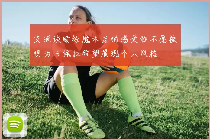 艾顿谈输给魔术后的感受称不愿被视为卡佩拉希望展现个人风格