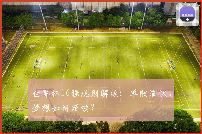 世界杯16强规则解读：单败淘汰，梦想如何延续？