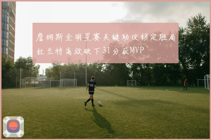 詹姆斯全明星赛关键助攻锁定胜局杜兰特高效砍下31分获MVP