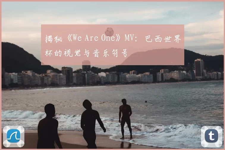 揭秘《We Are One》MV:巴西世界杯的视觉与音乐符号