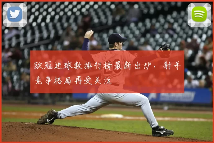 欧冠进球数排行榜最新出炉，射手竞争格局再受关注
