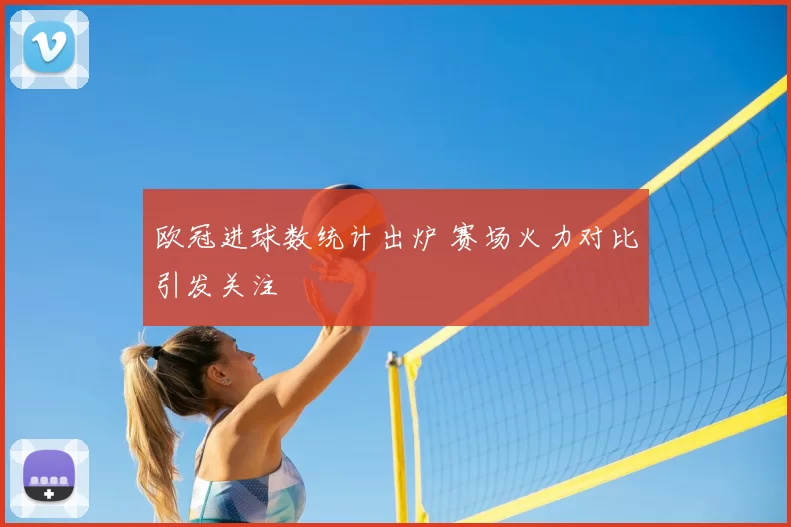 欧冠进球数统计出炉 赛场火力对比引发关注
